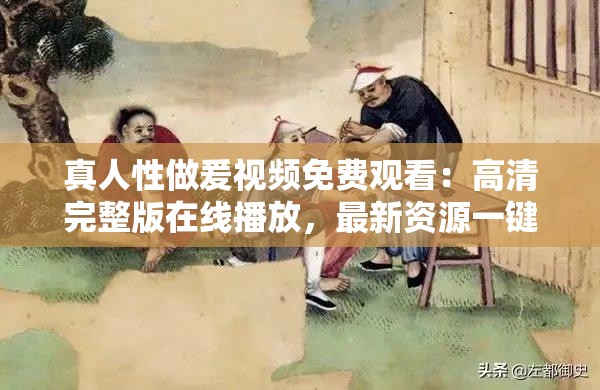 真人性做爰视频免费观看：高清完整版在线播放，最新资源一键获取，随时随地畅享精彩内容