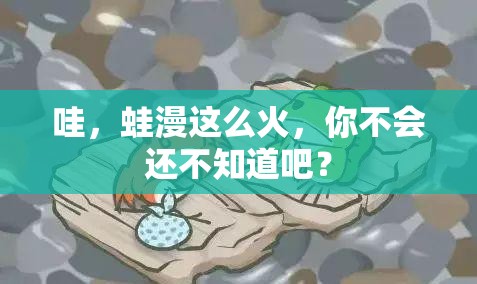 哇，蛙漫这么火，你不会还不知道吧？