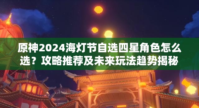 原神2024海灯节自选四星角色怎么选？攻略推荐及未来玩法趋势揭秘