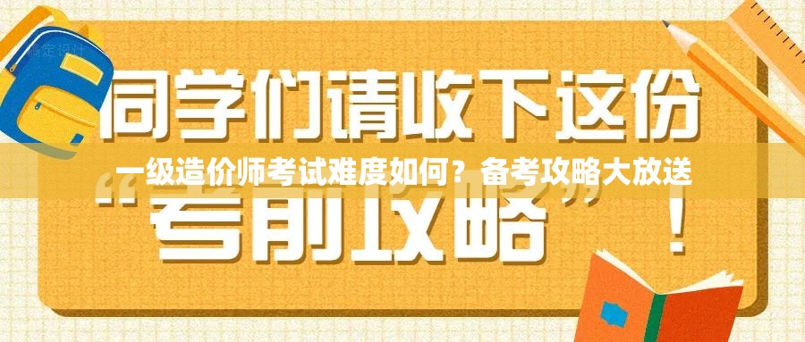 一级造价师考试难度如何？备考攻略大放送