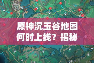 原神沉玉谷地图何时上线？揭秘与前瞻带你一探究竟