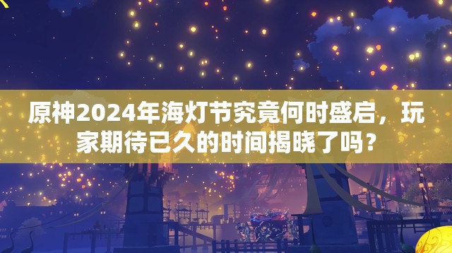 原神2024年海灯节究竟何时盛启，玩家期待已久的时间揭晓了吗？