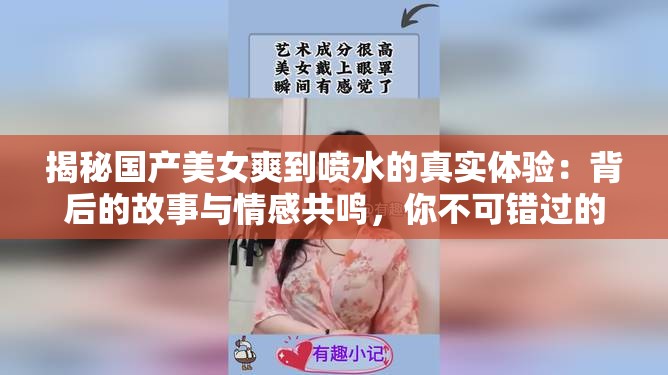 揭秘国产美女爽到喷水的真实体验：背后的故事与情感共鸣，你不可错过的深度解析