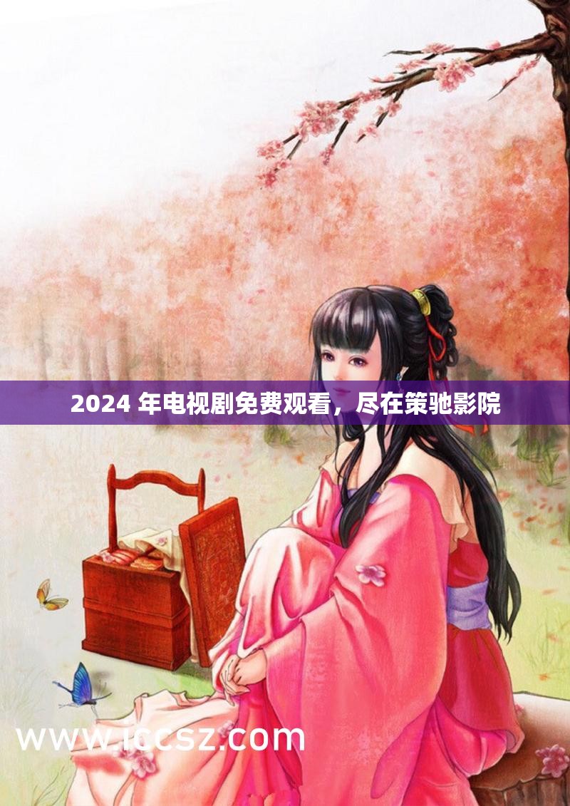 2024 年电视剧免费观看，尽在策驰影院