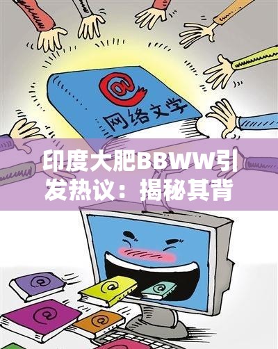 印度大肥BBWW引发热议：揭秘其背后的文化现象与网络影响力