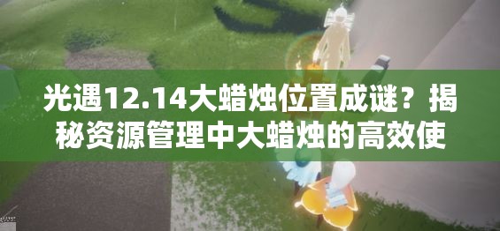 光遇12.14大蜡烛位置成谜？揭秘资源管理中大蜡烛的高效使用攻略