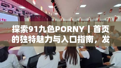 探索91九色PORNY丨首页的独特魅力与入口指南，发现更多精彩内容与使用技巧