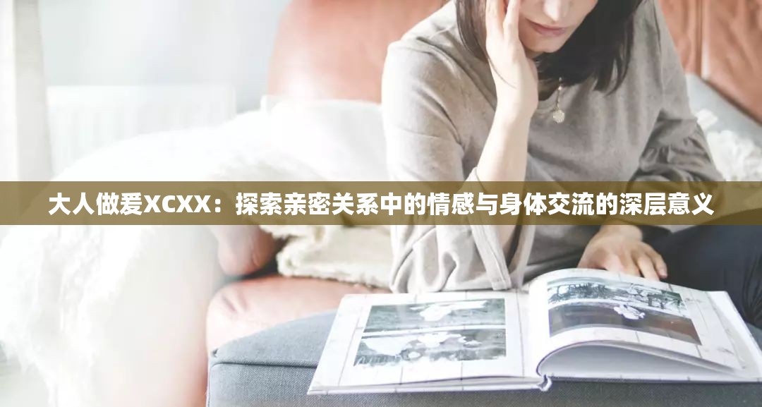 大人做爰XCXX：探索亲密关系中的情感与身体交流的深层意义