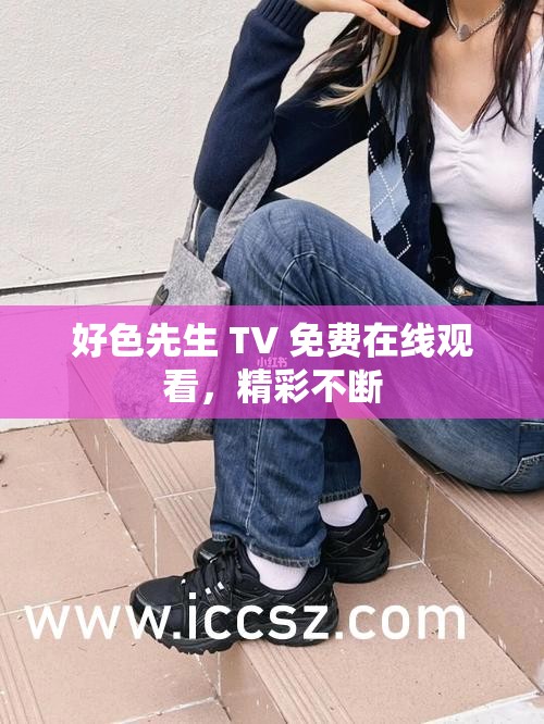 好色先生 TV 免费在线观看，精彩不断