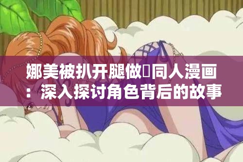 娜美被扒开腿做❌同人漫画：深入探讨角色背后的故事与创作灵感