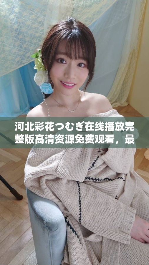 河北彩花つむぎ在线播放完整版高清资源免费观看，最新剧情解析与用户评价分享