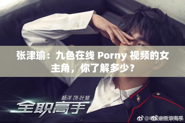 张津瑜：九色在线 Porny 视频的女主角，你了解多少？