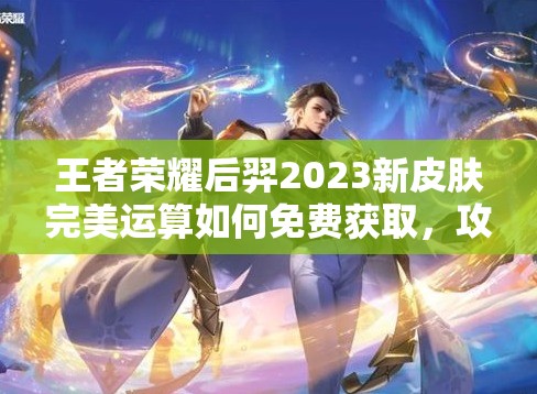 王者荣耀后羿2023新皮肤完美运算如何免费获取，攻略揭秘？