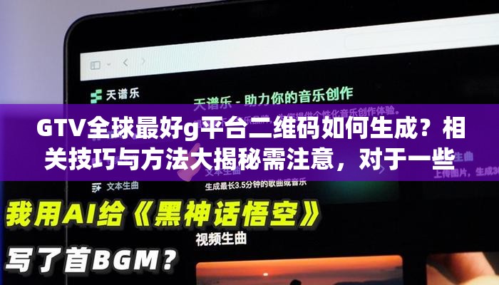 GTV全球最好g平台二维码如何生成？相关技巧与方法大揭秘需注意，对于一些不明来源或存在风险的平台，要谨慎对待，以防遭受财产损失或其他不良后果