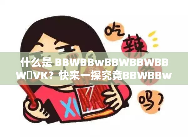 什么是 BBWBBwBBWBBWBBW丅∨K？快来一探究竟BBWBBwBBWBBWBBW丅∨K究竟代表着什么？你知道吗？想了解 BBWBBwBBWBBWBBW丅∨K 的含义？这里揭晓