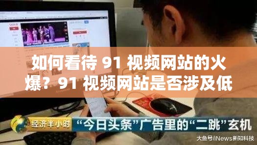 如何看待 91 视频网站的火爆？91 视频网站是否涉及低俗内容？91 视频网站为何能吸引如此多用户？以上仅供参考，你可以根据自己的需求选择