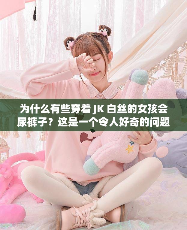 为什么有些穿着 JK 白丝的女孩会尿裤子？这是一个令人好奇的问题