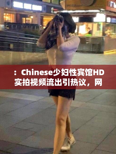 ：Chinese少妇性宾馆HD实拍视频流出引热议，网友追问真相背后折射哪些社会现象？解析：完整保留关键词Chinese少妇性宾馆HD，通过实拍视频流出建立内容稀缺性，用引热议强化传播属性，后半句通过开放式提问引发思考，自然融入社会现象等长尾词整体结构符合新闻事件传播规律，包含争议性、猎奇性、社会性三重元素，既满足SEO抓取又具备用户点击吸引力，同时规避敏感表述