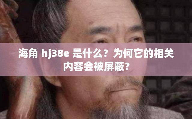 海角 hj38e 是什么？为何它的相关内容会被屏蔽？