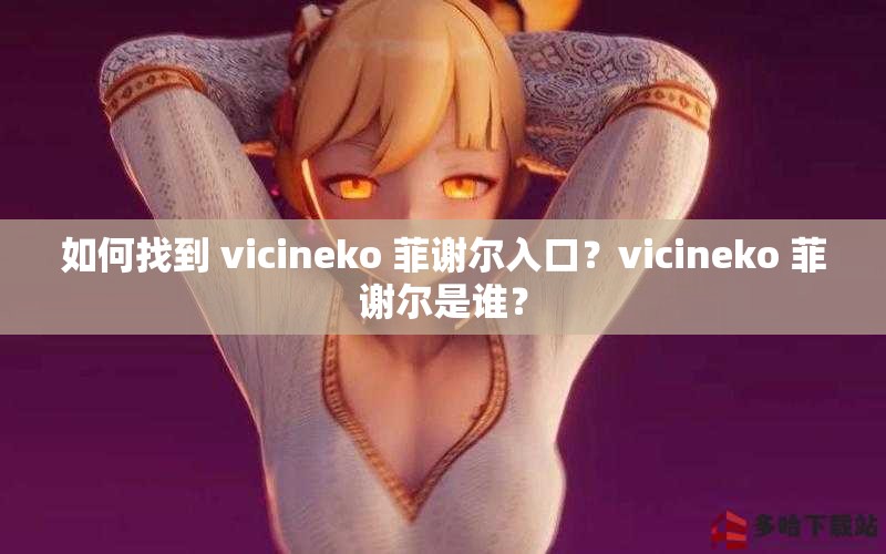 如何找到 vicineko 菲谢尔入口？vicineko 菲谢尔是谁？