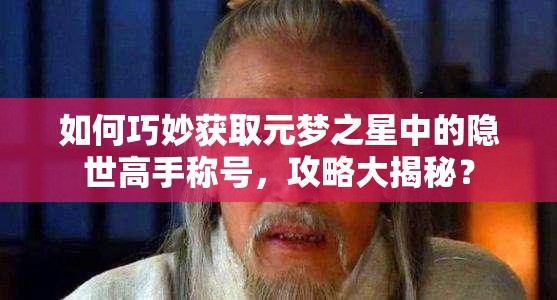 如何巧妙获取元梦之星中的隐世高手称号，攻略大揭秘？