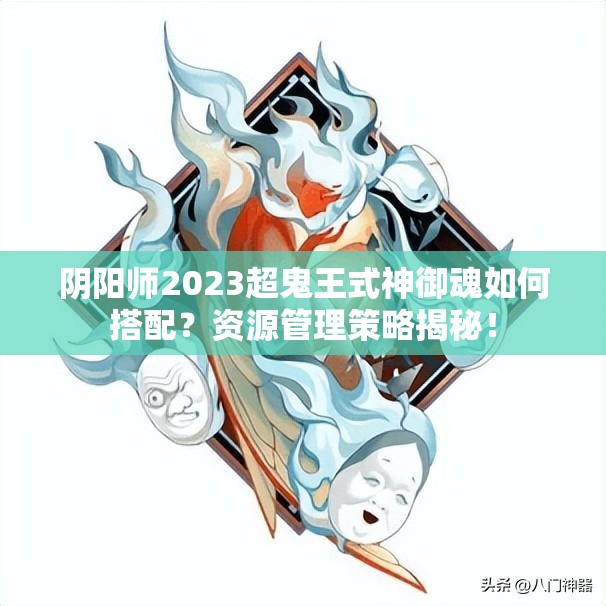 阴阳师2023超鬼王式神御魂如何搭配？资源管理策略揭秘！