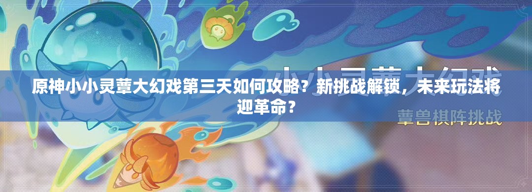 原神小小灵蕈大幻戏第三天如何攻略？新挑战解锁，未来玩法将迎革命？