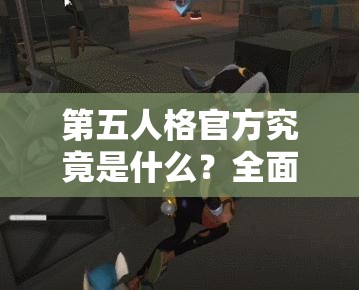 第五人格官方究竟是什么？全面揭秘官方地址及详细攻略！