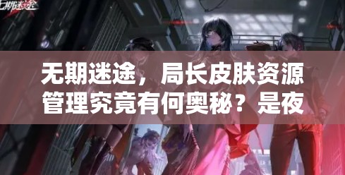 无期迷途，局长皮肤资源管理究竟有何奥秘？是夜无眠求解！