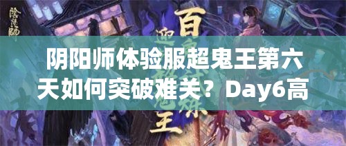 阴阳师体验服超鬼王第六天如何突破难关？Day6高效通关攻略揭秘