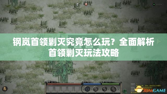 钢岚首领剿灭究竟怎么玩？全面解析首领剿灭玩法攻略