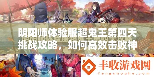 阴阳师体验服超鬼王第四天挑战攻略，如何高效击败神秘超鬼王？