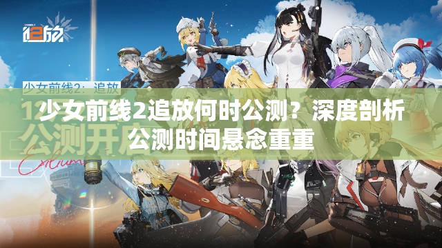 少女前线2追放何时公测？深度剖析公测时间悬念重重