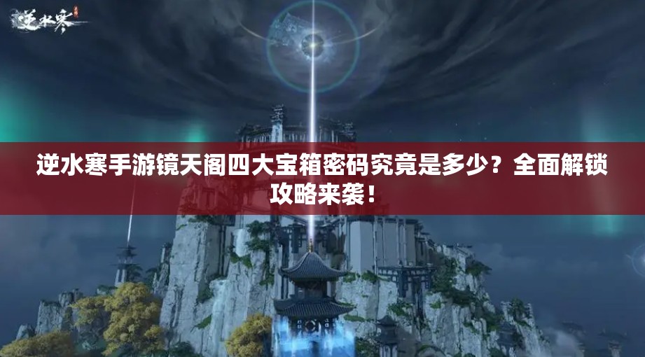 逆水寒手游镜天阁四大宝箱密码究竟是多少？全面解锁攻略来袭！