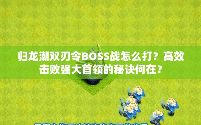 归龙潮双刃令BOSS战怎么打？高效击败强大首领的秘诀何在？