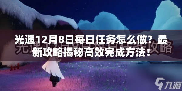 光遇12月8日每日任务怎么做？最新攻略揭秘高效完成方法！