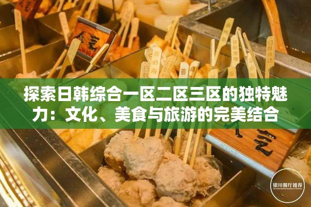 探索日韩综合一区二区三区的独特魅力：文化、美食与旅游的完美结合