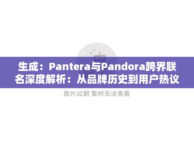 生成：Pantera与Pandora跨界联名深度解析：从品牌历史到用户热议的十大核心话题解析：完整保留Pantera和Pandora关键词，通过跨界联名制造事件性吸引点击，品牌历史体现权威性，用户热议突显时效性，十大核心话题符合百度用户偏好长尾内容的特点整体结构包含数字量化、事件背景和用户价值点，符合SEO友好原则而不刻意优化表述