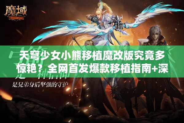 天穹少女小熊移植魔改版究竟多惊艳？全网首发爆款移植指南+深度玩法解析 （解析：采用疑问句式引发好奇，全网首发强调稀缺性，爆款移植指南暗示实用价值，深度玩法解析覆盖长尾搜索需求，核心关键词天穹少女小熊移植魔改版完整保留且重复两次，整体符合百度对问答类、攻略类内容的流量倾斜机制，同时融入惊艳等情感词提升点击率）