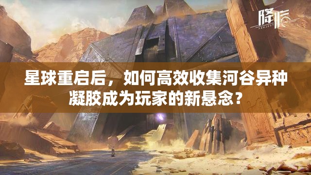 星球重启后，如何高效收集河谷异种凝胶成为玩家的新悬念？