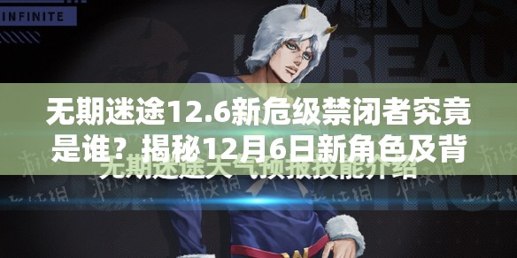 无期迷途12.6新危级禁闭者究竟是谁？揭秘12月6日新角色及背景故事