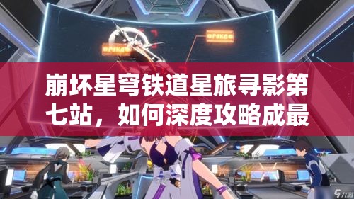 崩坏星穹铁道星旅寻影第七站，如何深度攻略成最大悬念？