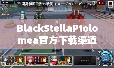 BlackStellaPtolomea官方下载渠道何在？全面揭秘黑色史黛拉托洛梅亚下载全攻略