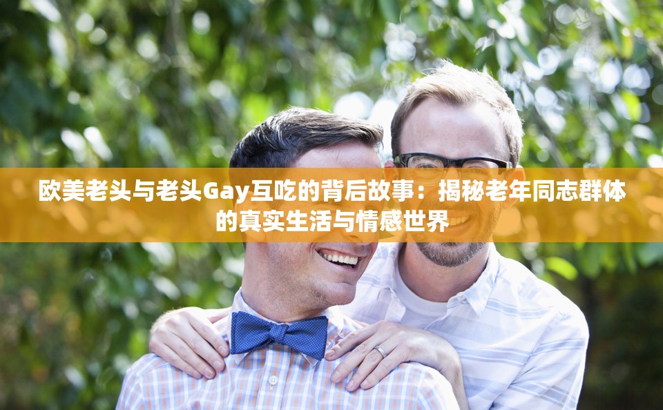 欧美老头与老头Gay互吃的背后故事：揭秘老年同志群体的真实生活与情感世界