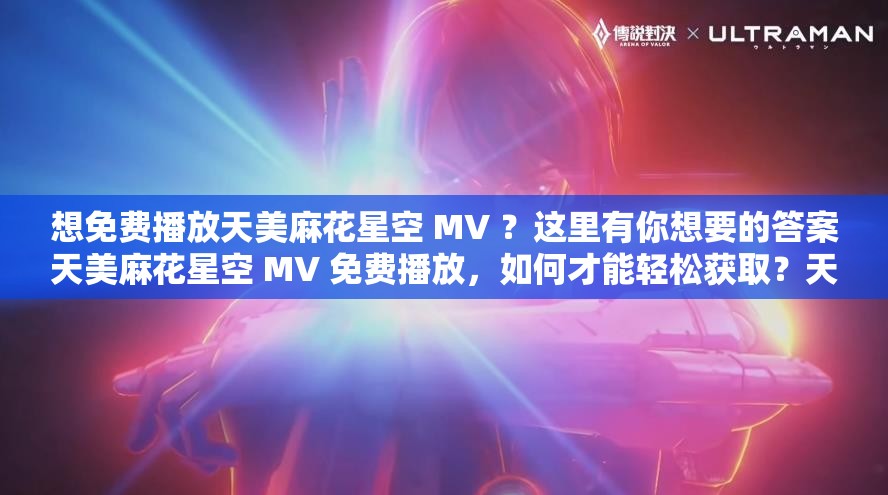 想免费播放天美麻花星空 MV ？这里有你想要的答案天美麻花星空 MV 免费播放，如何才能轻松获取？天美麻花星空 MV 免费播放，你知道在哪能实现吗？