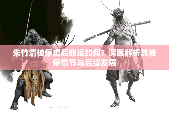 朱竹清被俘虏后命运如何？深度解析其被俘情节与后续发展