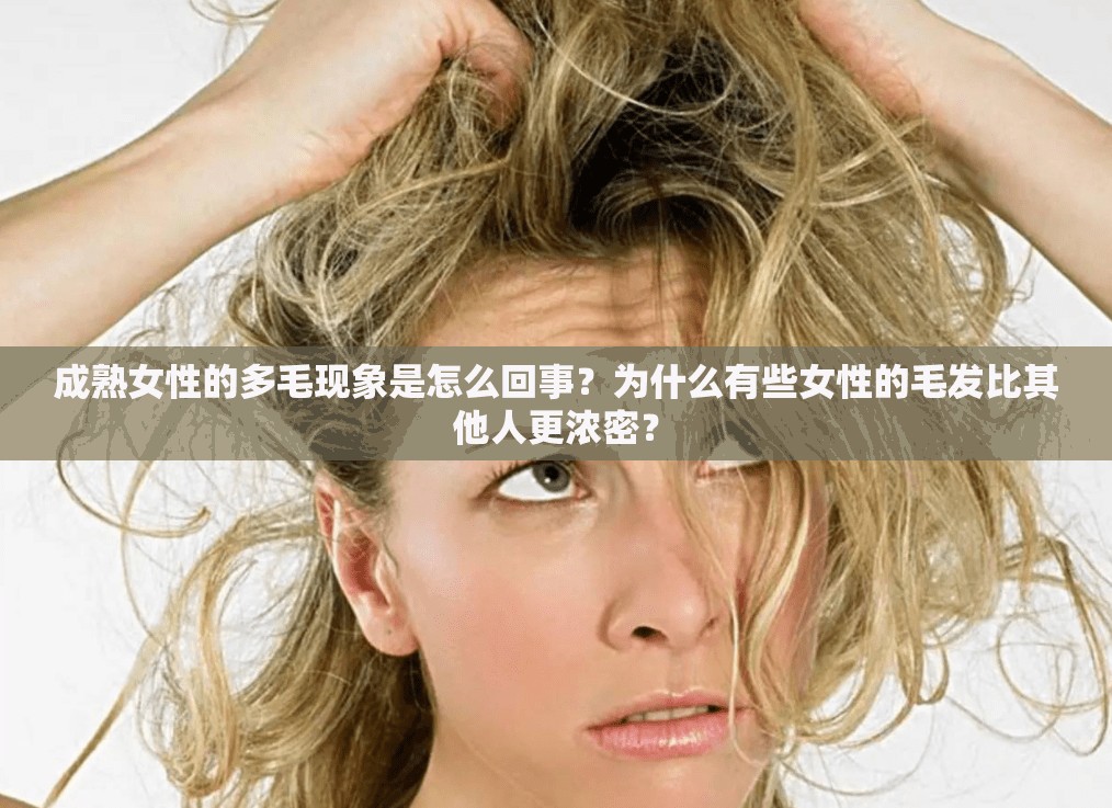 成熟女性的多毛现象是怎么回事？为什么有些女性的毛发比其他人更浓密？