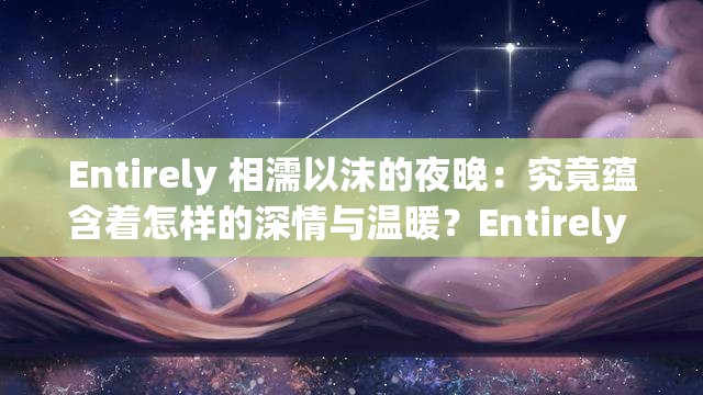 Entirely 相濡以沫的夜晚：究竟蕴含着怎样的深情与温暖？Entirely 相濡以沫的夜晚，会给我们带来何种心灵触动？探秘 Entirely 相濡以沫的夜晚，背后隐藏着怎样的故事？