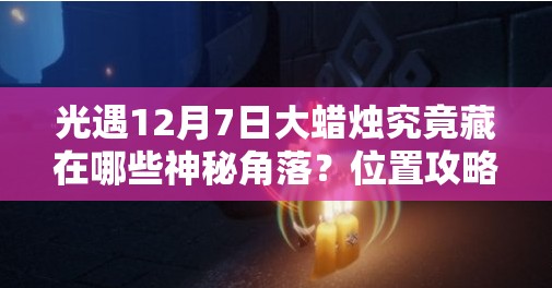 光遇12月7日大蜡烛究竟藏在哪些神秘角落？位置攻略大揭秘！