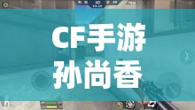 CF手游孙尚香钢筋视频免贵？想知道如何获取精彩孙尚香钢筋视频吗？